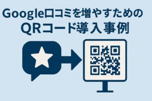 Google口コミを増やすためのQRコード導入事例と作成法