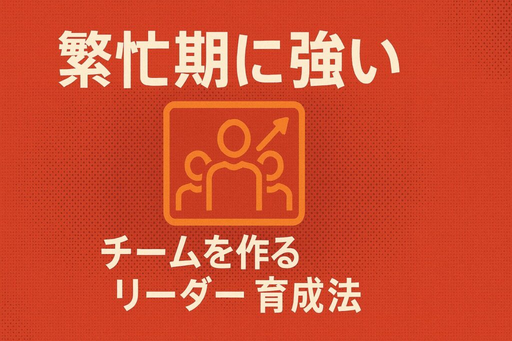 繁忙期に強いチームを作るリーダー育成法